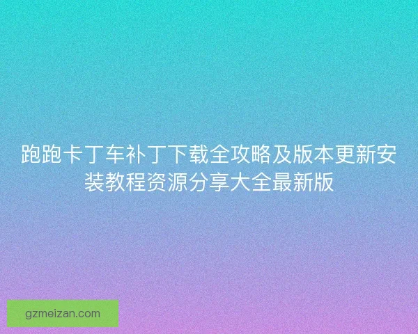 跑跑卡丁车补丁下载全攻略及版本更新安装教程资源分享大全最新版