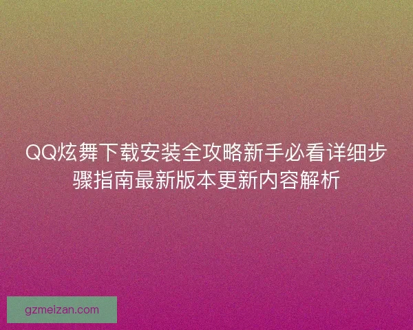 QQ炫舞下载安装全攻略新手必看详细步骤指南最新版本更新内容解析