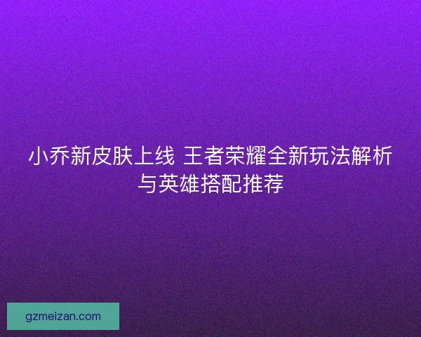 小乔新皮肤上线 王者荣耀全新玩法解析与英雄搭配推荐