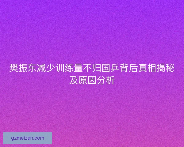 樊振东减少训练量不归国乒背后真相揭秘及原因分析
