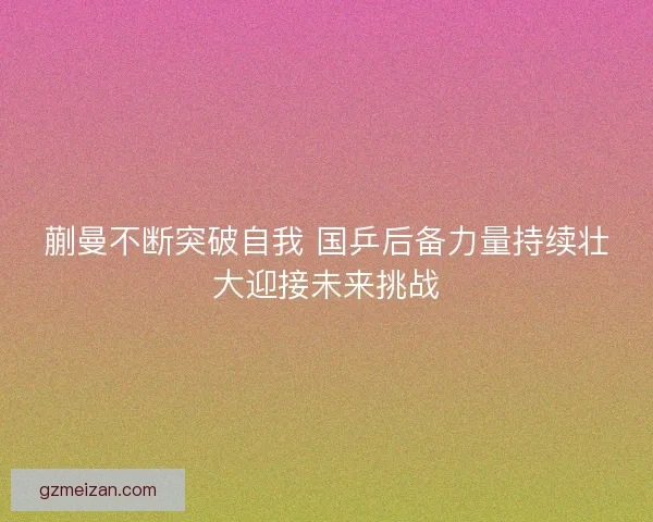 蒯曼不断突破自我 国乒后备力量持续壮大迎接未来挑战