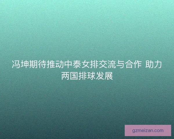 冯坤期待推动中泰女排交流与合作 助力两国排球发展