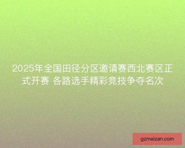 2025年全国田径分区邀请赛西北赛区正式开赛 各路选手精彩竞技争夺名次 2025年全国田径分区邀请赛西北赛区正式开赛 各路选手精彩竞技争夺名次