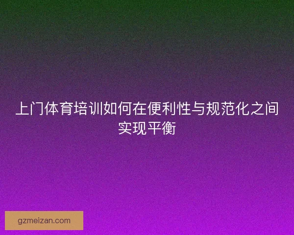 上门体育培训如何在便利性与规范化之间实现平衡 上门体育培训如何在便利性与规范化之间实现平衡