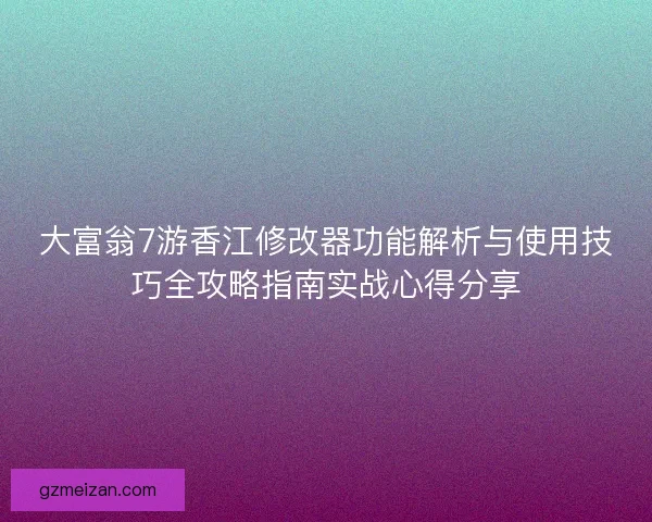 大富翁7游香江修改器功能解析与使用技巧全攻略指南实战心得分享