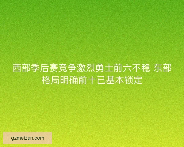 西部季后赛竞争激烈勇士前六不稳 东部格局明确前十已基本锁定