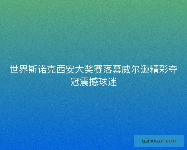 世界斯诺克西安大奖赛落幕威尔逊精彩夺冠震撼球迷