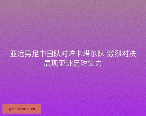 亚运男足中国队对阵卡塔尔队 激烈对决展现亚洲足球实力