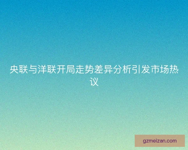 央联与洋联开局走势差异分析引发市场热议 央联与洋联开局走势差异分析引发市场热议