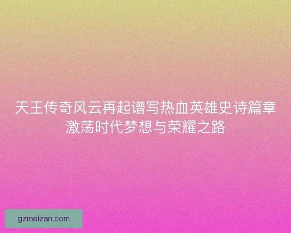 天王传奇风云再起谱写热血英雄史诗篇章激荡时代梦想与荣耀之路