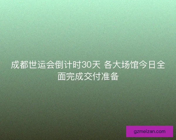 成都世运会倒计时30天 各大场馆今日全面完成交付准备