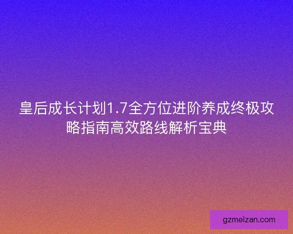 皇后成长计划1.7全方位进阶养成终极攻略指南高效路线解析宝典