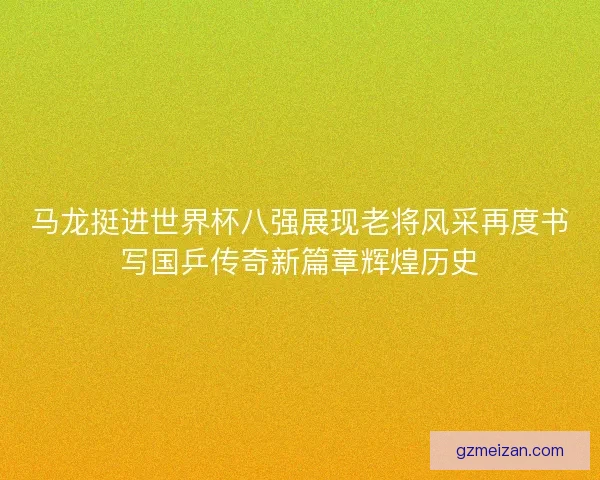 马龙挺进世界杯八强展现老将风采再度书写国乒传奇新篇章辉煌历史
