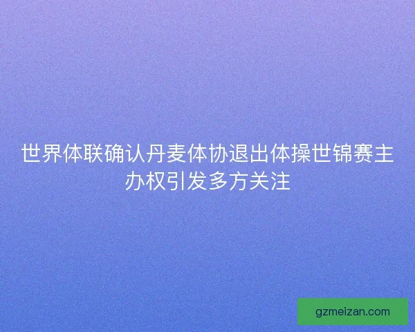 世界体联确认丹麦体协退出体操世锦赛主办权引发多方关注