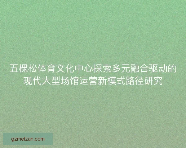 五棵松体育文化中心探索多元融合驱动的现代大型场馆运营新模式路径研究