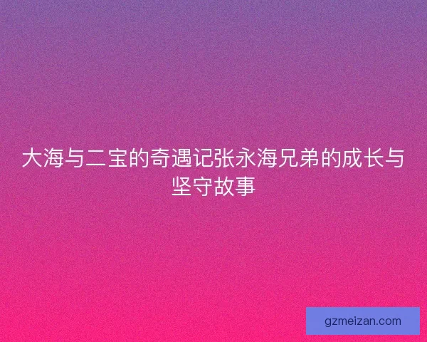 大海与二宝的奇遇记张永海兄弟的成长与坚守故事
