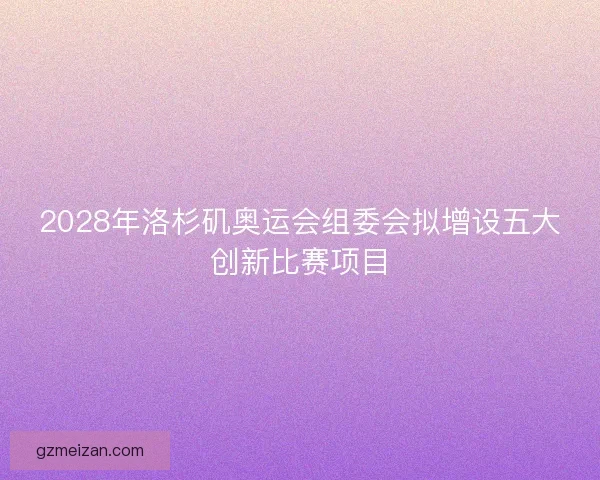2028年洛杉矶奥运会组委会拟增设五大创新比赛项目