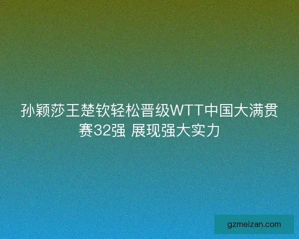 孙颖莎王楚钦轻松晋级WTT中国大满贯赛32强 展现强大实力