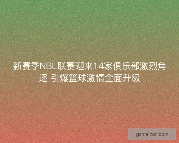 新赛季NBL联赛迎来14家俱乐部激烈角逐 引爆篮球激情全面升级 新赛季NBL联赛迎来14家俱乐部激烈角逐 引爆篮球激情全面升级