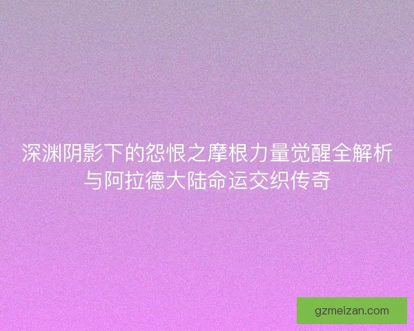 深渊阴影下的怨恨之摩根力量觉醒全解析与阿拉德大陆命运交织传奇 深渊阴影下的怨恨之摩根力量觉醒全解析与阿拉德大陆命运交织传奇