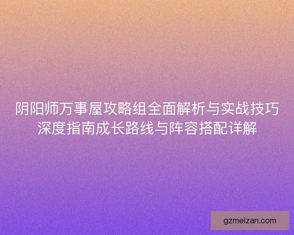 阴阳师万事屋攻略组全面解析与实战技巧深度指南成长路线与阵容搭配详解 阴阳师万事屋攻略组全面解析与实战技巧深度指南成长路线与阵容搭配详解