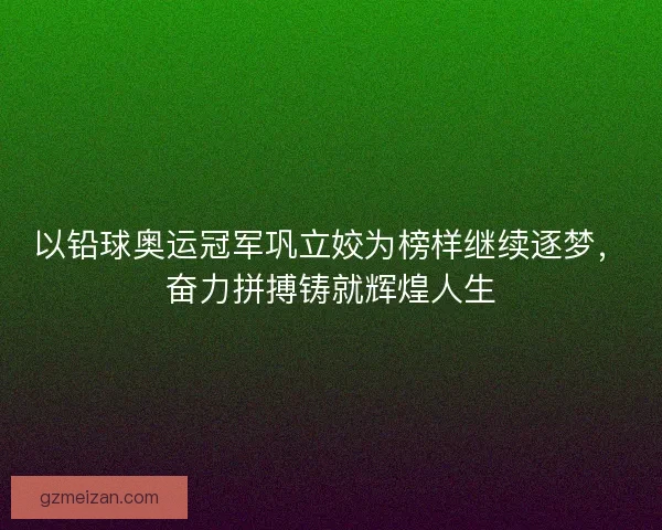 以铅球奥运冠军巩立姣为榜样继续逐梦,奋力拼搏铸就辉煌人生 以铅球奥运冠军巩立姣为榜样继续逐梦,奋力拼搏铸就辉煌人生