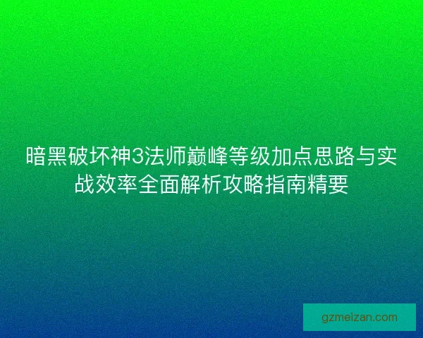 暗黑破坏神3法师巅峰等级加点思路与实战效率全面解析攻略指南精要 暗黑破坏神3法师巅峰等级加点思路与实战效率全面解析攻略指南精要