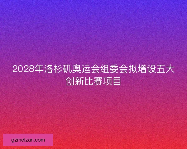 2028年洛杉矶奥运会组委会拟增设五大创新比赛项目 2028年洛杉矶奥运会组委会拟增设五大创新比赛项目